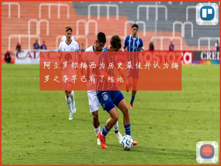 阿圭罗称梅西为历史最佳并认为梅罗之争早已有了结论