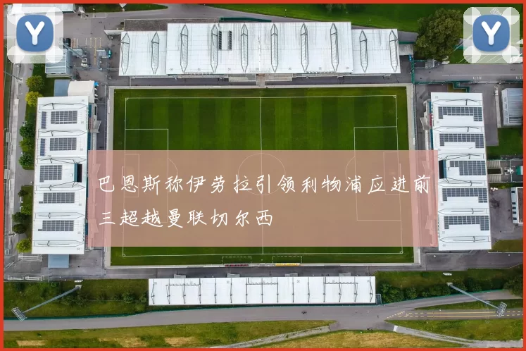 巴恩斯称伊劳拉引领利物浦应进前三超越曼联切尔西