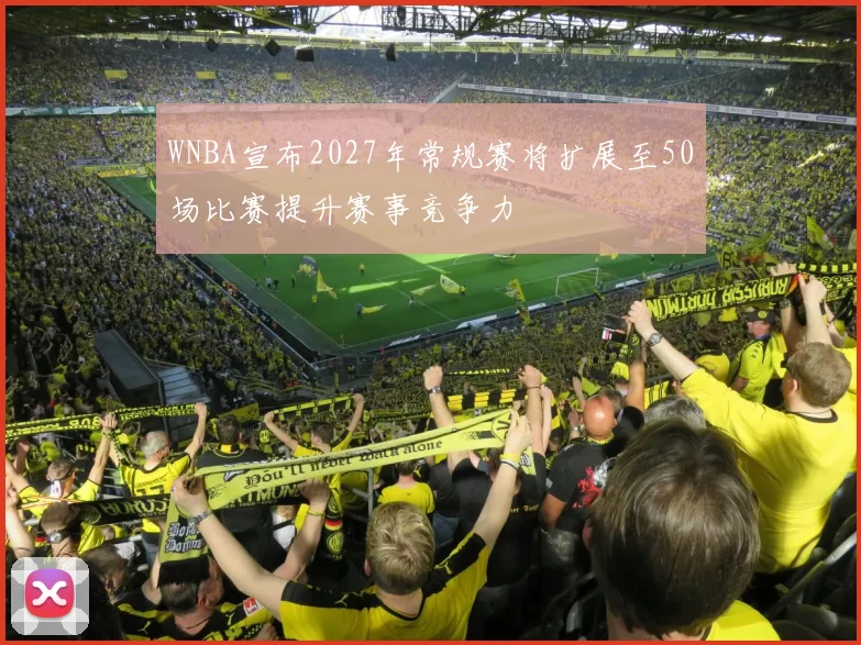 WNBA宣布2027年常规赛将扩展至50场比赛提升赛事竞争力