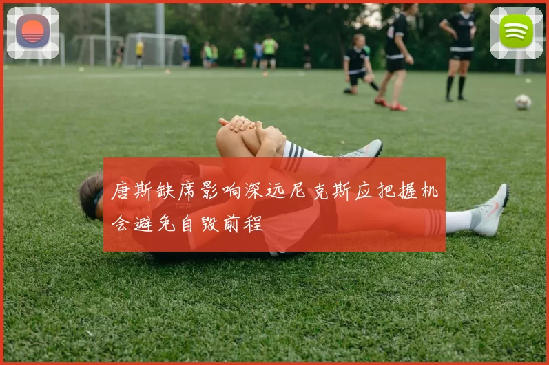 唐斯缺席影响深远尼克斯应把握机会避免自毁前程