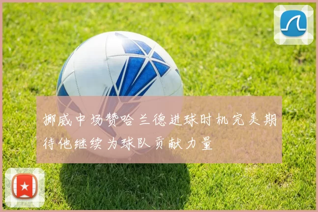 挪威中场赞哈兰德进球时机完美期待他继续为球队贡献力量